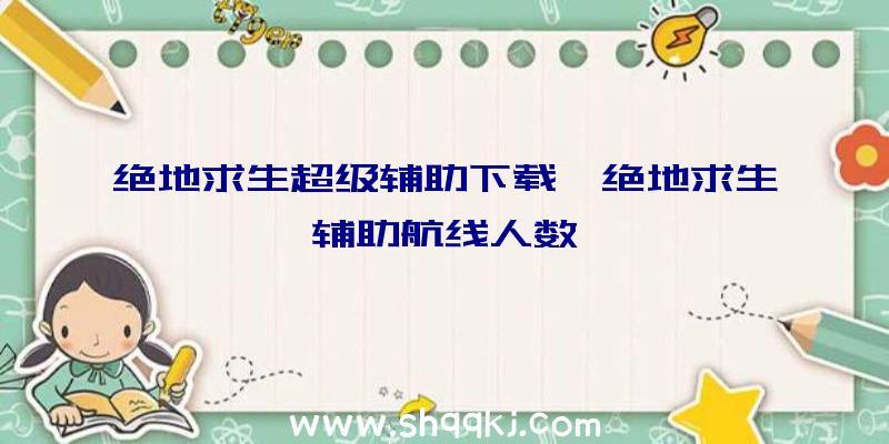 绝地求生超级辅助下载、绝地求生辅助航线人数