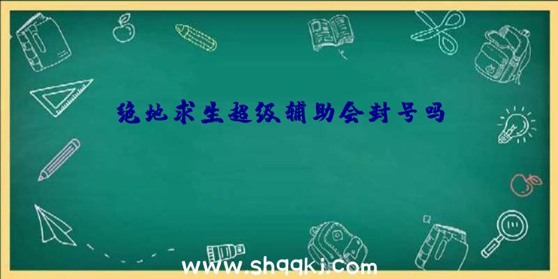 绝地求生超级辅助会封号吗