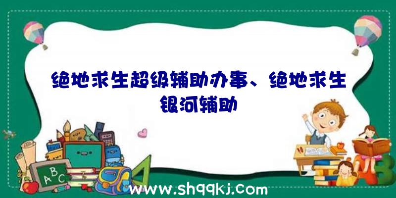 绝地求生超级辅助办事、绝地求生银河辅助