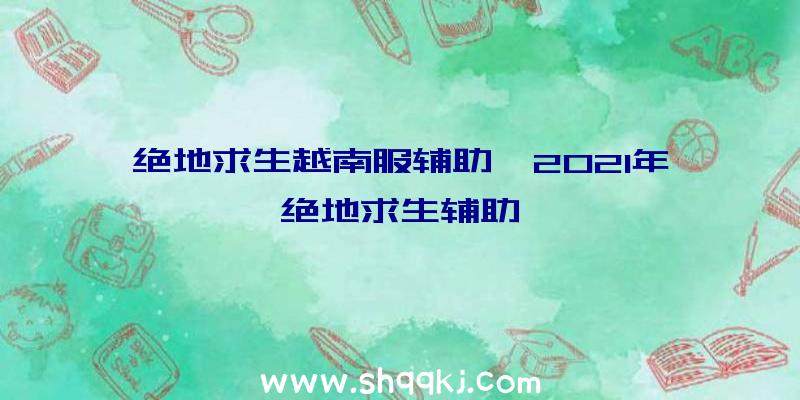 绝地求生越南服辅助、2021年绝地求生辅助