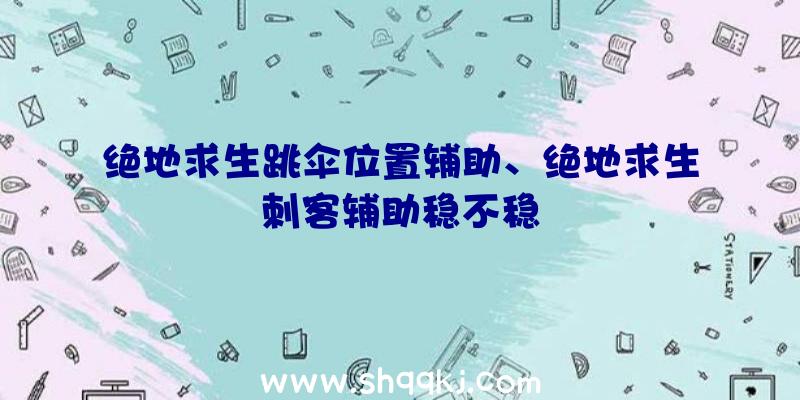 绝地求生跳伞位置辅助、绝地求生刺客辅助稳不稳