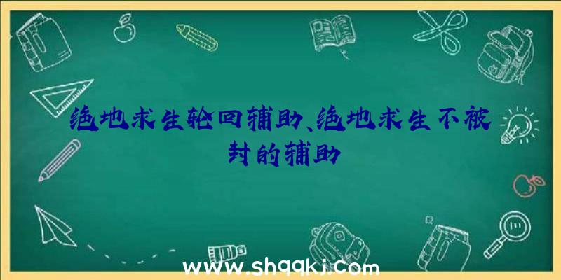 绝地求生轮回辅助、绝地求生不被封的辅助