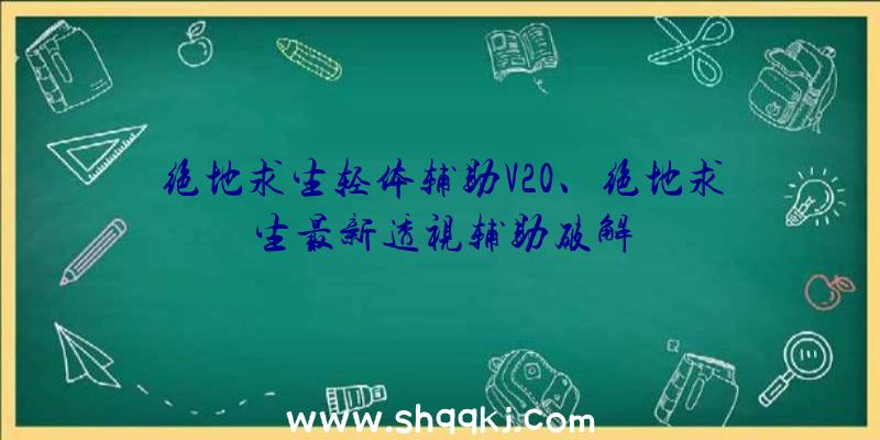 绝地求生轻体辅助V20、绝地求生最新透视辅助破解