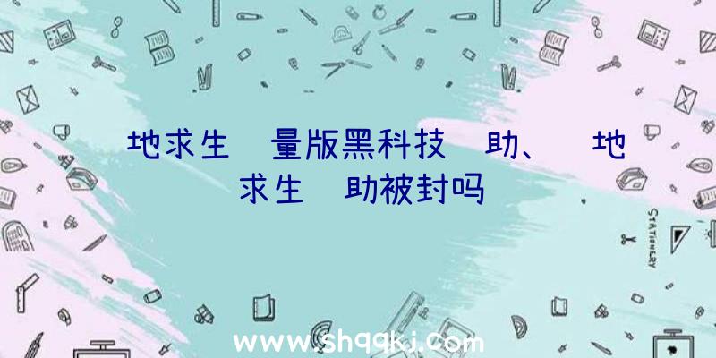 绝地求生轻量版黑科技辅助、绝地求生辅助被封吗