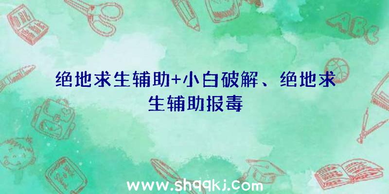 绝地求生辅助+小白破解、绝地求生辅助报毒