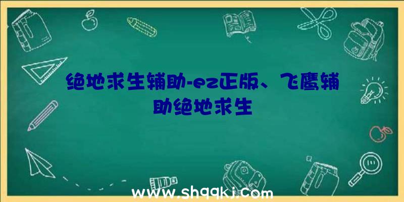 绝地求生辅助-ez正版、飞鹰辅助绝地求生