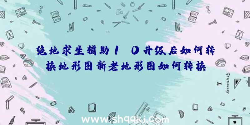 绝地求生辅助1.0升级后如何转换地形图新老地形图如何转换