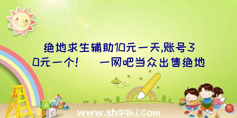 绝地求生辅助10元一天,账号30元一个！（一网吧当众出售绝地求生辅助,10元一天,账户30元!）