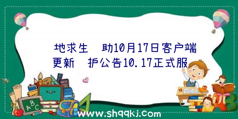 绝地求生辅助10月17日客户端更新维护公告10.17正式服维护保养