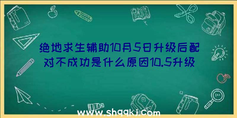 绝地求生辅助10月5日升级后配对不成功是什么原因10.5升级匹