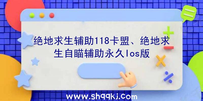 绝地求生辅助118卡盟、绝地求生自瞄辅助永久Ios版