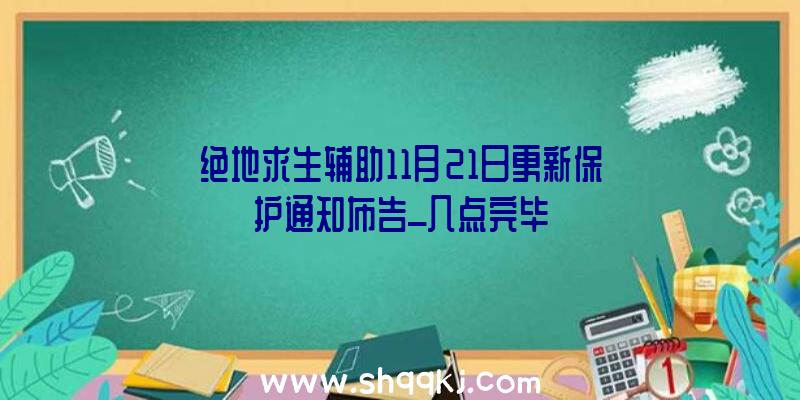 绝地求生辅助11月21日更新保护通知布告_几点完毕