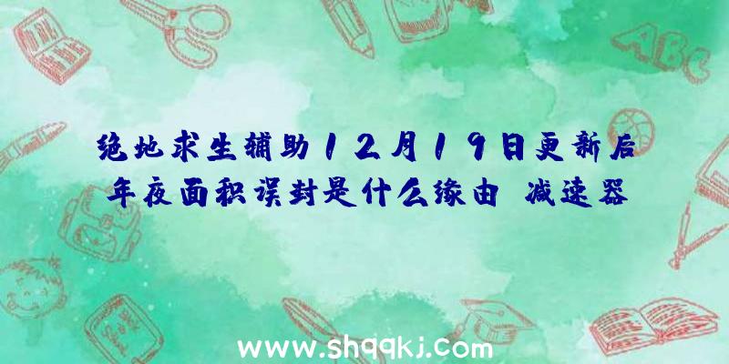 绝地求生辅助12月19日更新后年夜面积误封是什么缘由？减速器的缘由吗？