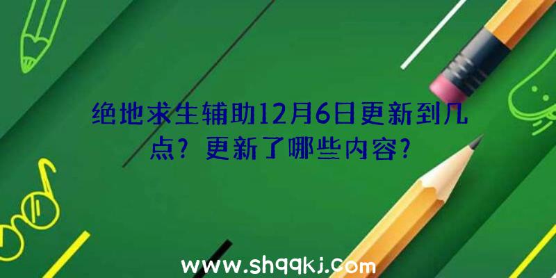 绝地求生辅助12月6日更新到几点？更新了哪些内容？