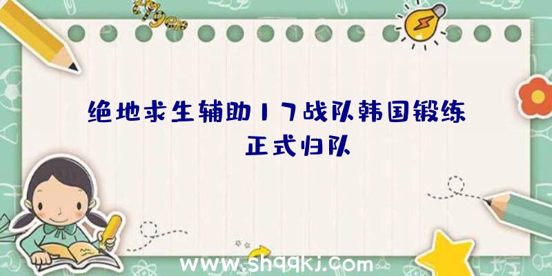 绝地求生辅助17战队韩国锻练Seok正式归队