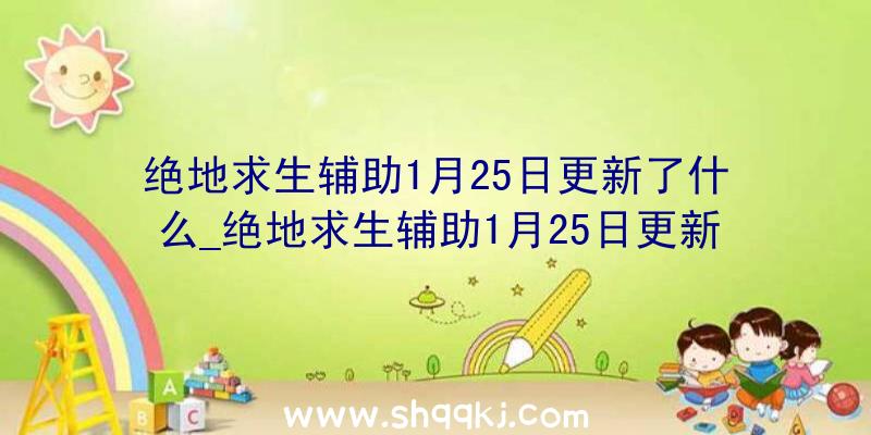 绝地求生辅助1月25日更新了什么_绝地求生辅助1月25日更新解读