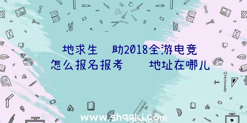 绝地求生辅助2018全游电竞联赛怎么报名报考详细地址在哪儿