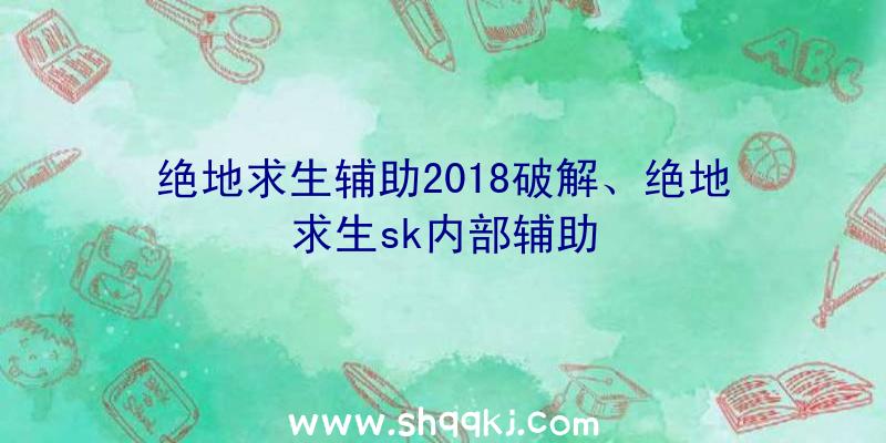 绝地求生辅助2018破解、绝地求生sk内部辅助