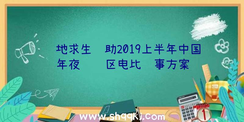 绝地求生辅助2019上半年中国年夜陆赛区电比赛事方案