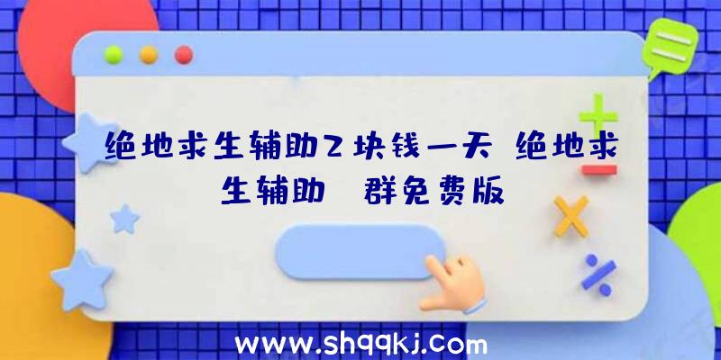 绝地求生辅助2块钱一天、绝地求生辅助qq群免费版