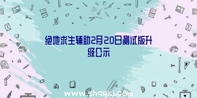 绝地求生辅助2月20日测试版升级公示