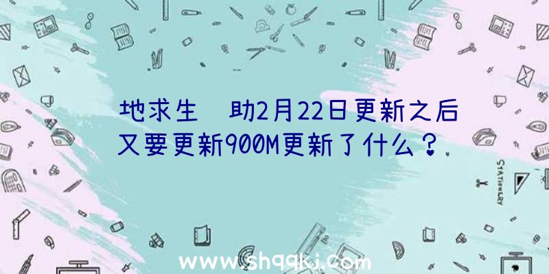 绝地求生辅助2月22日更新之后又要更新900M更新了什么？