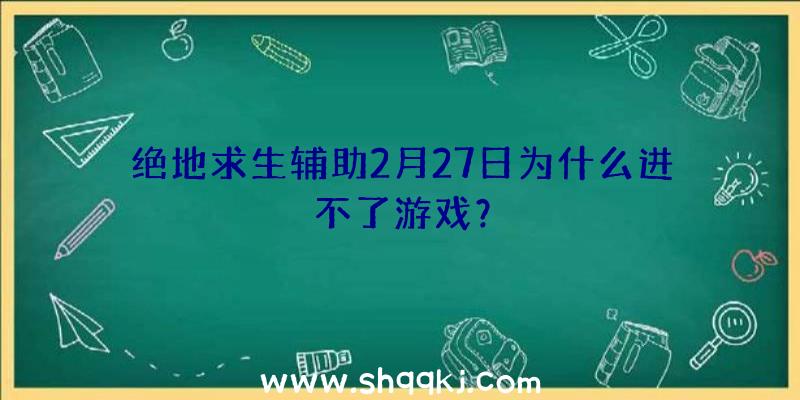 绝地求生辅助2月27日为什么进不了游戏？