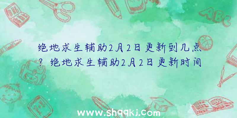 绝地求生辅助2月2日更新到几点？绝地求生辅助2月2日更新时间分享