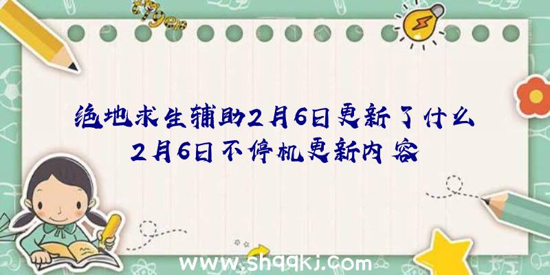 绝地求生辅助2月6日更新了什么2月6日不停机更新内容