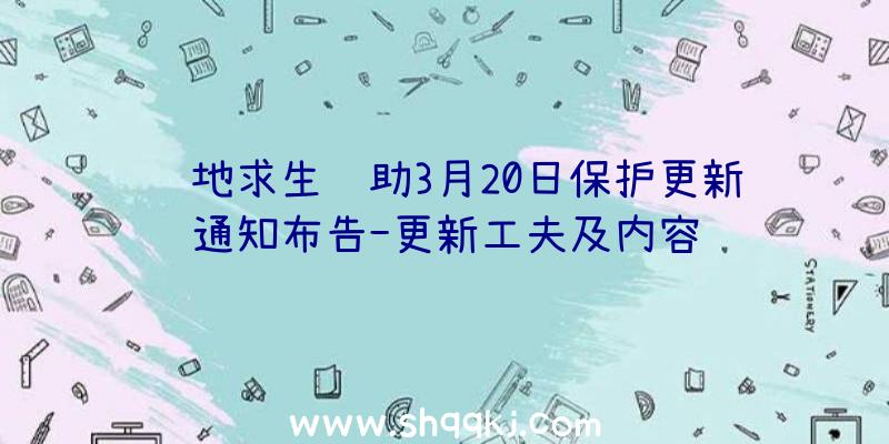 绝地求生辅助3月20日保护更新通知布告-更新工夫及内容