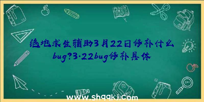 绝地求生辅助3月22日修补什么bug？3.22bug修补具体内容详