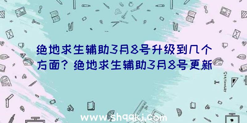 绝地求生辅助3月8号升级到几个方面？绝地求生辅助3月8号更新详细介绍