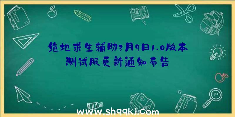 绝地求生辅助3月9日1.0版本测试服更新通知布告