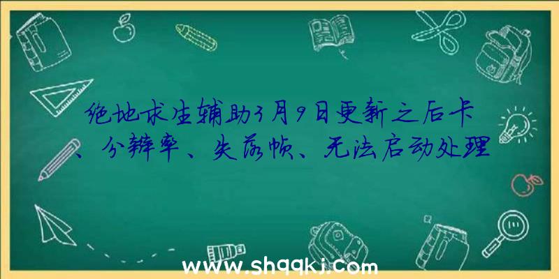 绝地求生辅助3月9日更新之后卡、分辩率、失落帧、无法启动处理办法