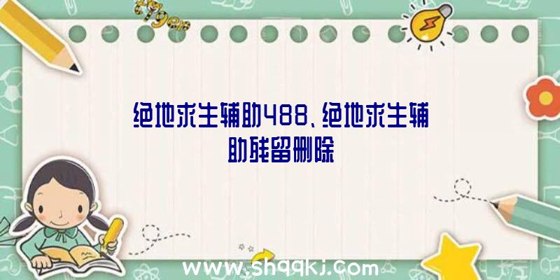 绝地求生辅助488、绝地求生辅助残留删除