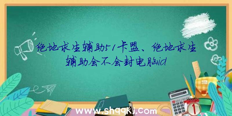 绝地求生辅助51卡盟、绝地求生辅助会不会封电脑id