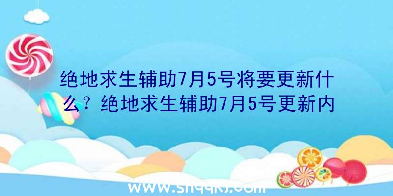 绝地求生辅助7月5号将要更新什么？绝地求生辅助7月5号更新内容一览