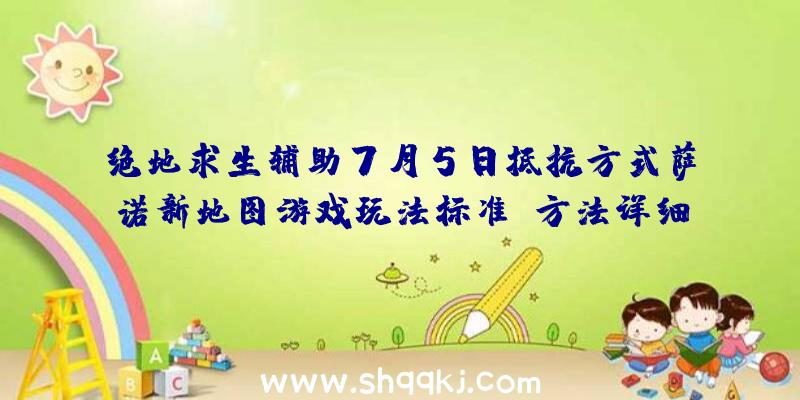 绝地求生辅助7月5日抵抗方式萨诺新地图游戏玩法标准及方法详细说明