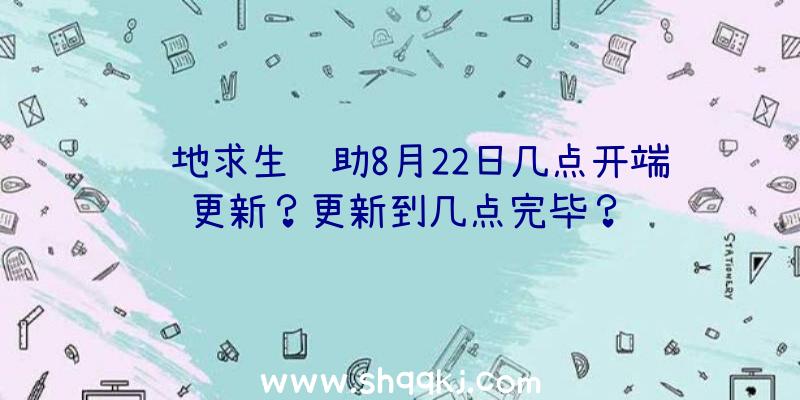 绝地求生辅助8月22日几点开端更新？更新到几点完毕？