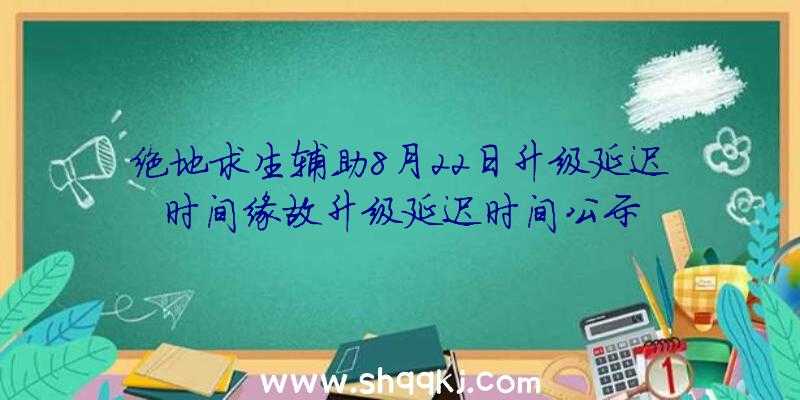 绝地求生辅助8月22日升级延迟时间缘故升级延迟时间公示