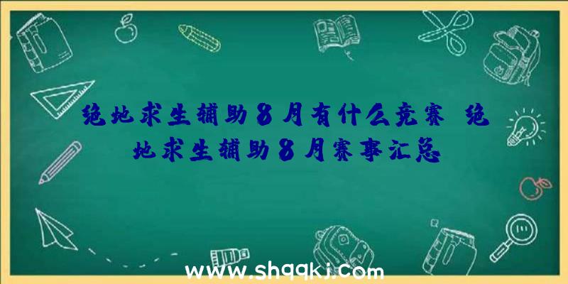 绝地求生辅助8月有什么竞赛_绝地求生辅助8月赛事汇总