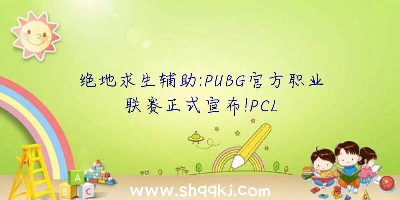 绝地求生辅助:PUBG官方职业联赛正式宣布!PCL