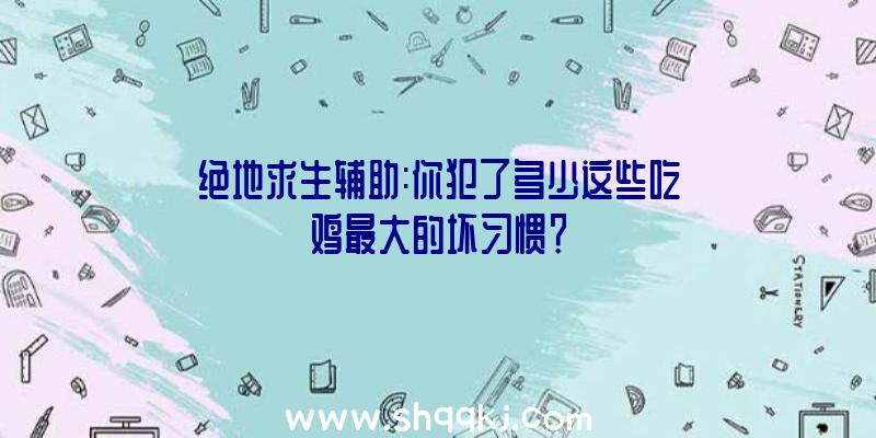 绝地求生辅助:你犯了多少这些吃鸡最大的坏习惯？