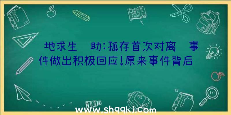 绝地求生辅助:孤存首次对离队事件做出积极回应!原来事件背后隐