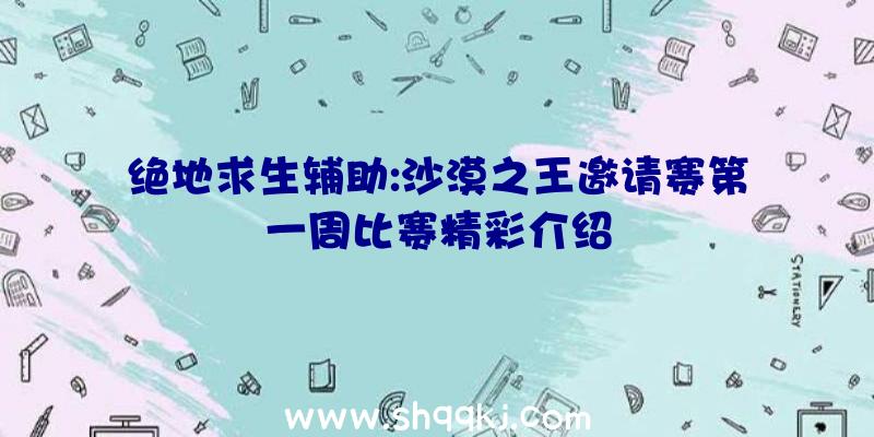 绝地求生辅助:沙漠之王邀请赛第一周比赛精彩介绍