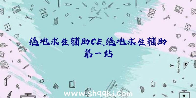 绝地求生辅助CE、绝地求生辅助第一站