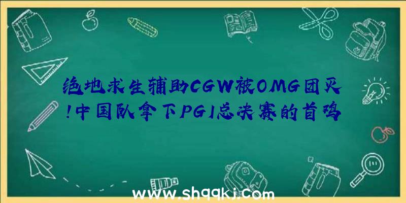 绝地求生辅助CGW被OMG团灭！中国队拿下PGI总决赛的首鸡