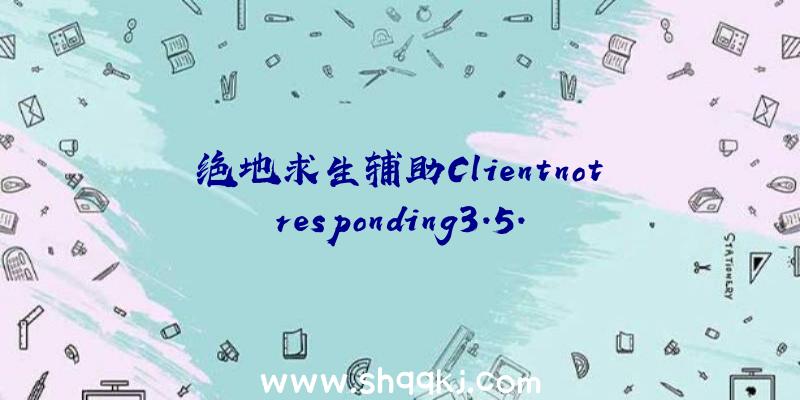 绝地求生辅助Clientnotresponding3.5.