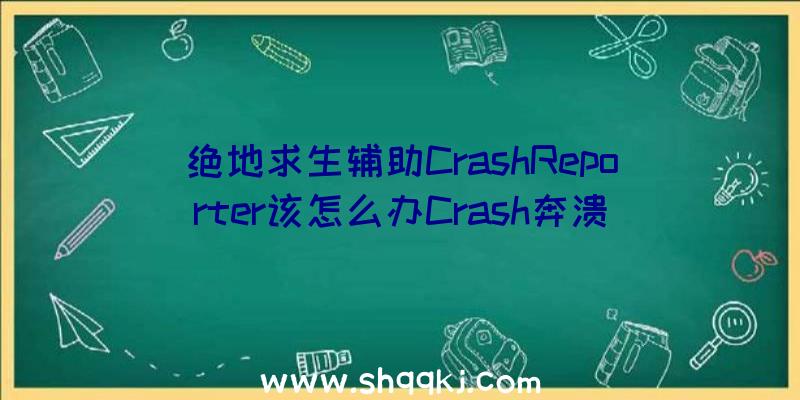 绝地求生辅助CrashReporter该怎么办Crash奔溃错