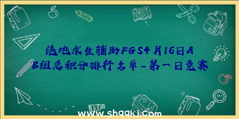 绝地求生辅助FGS4月16日AB组总积分排行名单-第一日竞赛后果